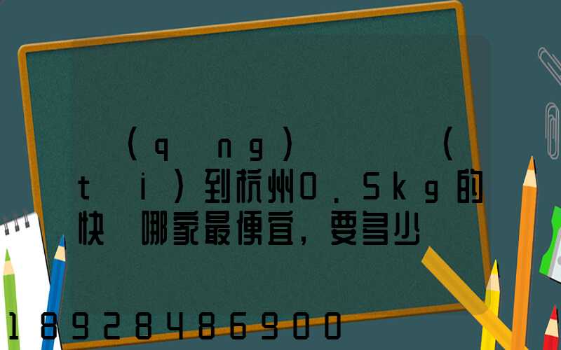 請(qǐng)問從煙臺(tái)到杭州0.5kg的快遞哪家最便宜,要多少錢。